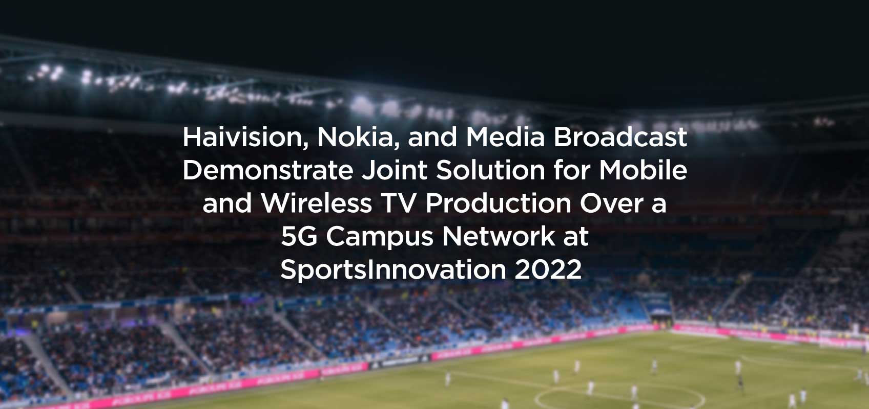 Stadium Cover Page Title - Haivision, Nokia, and Media Broadcast Demonstrate Joint Solution for Mobile and Wireless TV Production Over a 5G Campus Network at SportsInnovation 2022